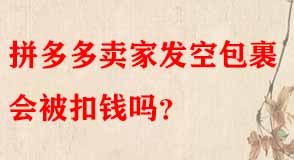 拼多多賣家發(fā)空包裹會(huì)被扣錢嗎